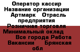 Оператор-кассир › Название организации ­ Артмарк › Отрасль предприятия ­ Розничная торговля › Минимальный оклад ­ 20 000 - Все города Работа » Вакансии   . Брянская обл.